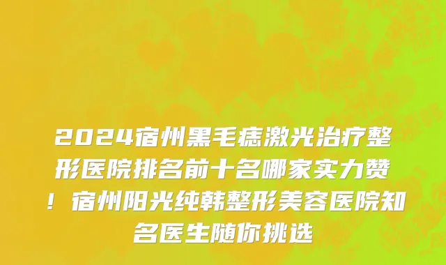 2024宿州黑毛痣激光治疗整形医院排名前十名哪家实力赞！宿州阳光纯韩整形美容医院知名医生随你挑选