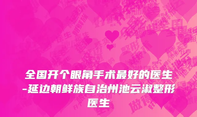 全国开个眼角手术最好的医生-延边朝鲜族自治州池云淑整形医生