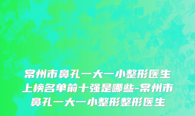 常州市鼻孔一大一小整形医生上榜名单前十强是哪些-常州市鼻孔一大一小整形整形医生