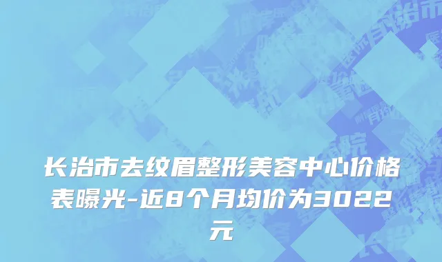长治市去纹眉整形美容中心价格表曝光-近8个月均价为3022元