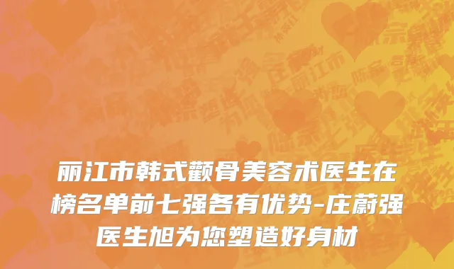 丽江市韩式颧骨美容术医生在榜名单前七强各有优势-庄蔚强医生旭为您塑造好身材