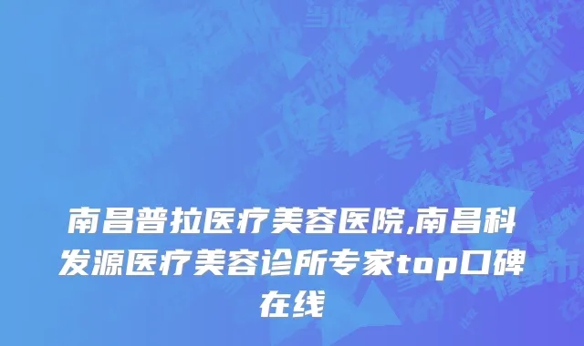 南昌普拉医疗美容医院,南昌科发源医疗美容诊所专家top口碑在线