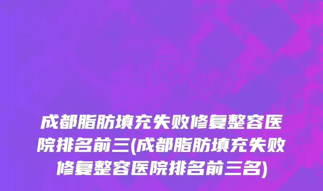 成都脂肪填充失败修复整容医院排名前三(成都脂肪填充失败修复整容医院排名前三名)