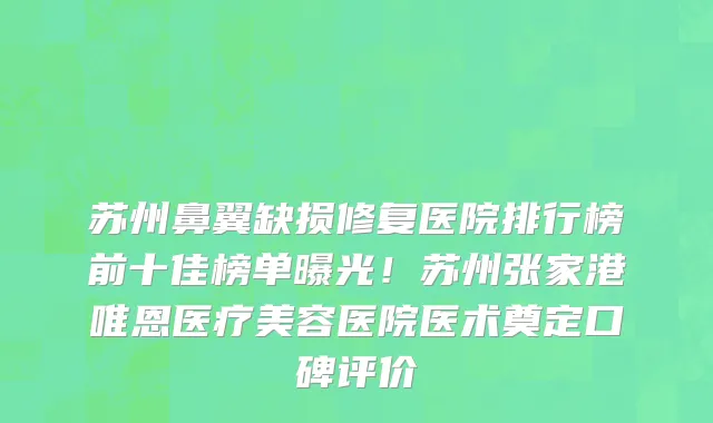 苏州鼻翼缺损修复医院排行榜前十佳榜单曝光!苏州张家港唯恩医疗美容医院医术奠定口碑评价