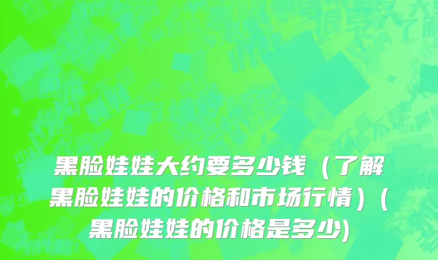 黑脸娃娃大约要多少钱（了解黑脸娃娃的价格和市场行情）(黑脸娃娃的价格是多少)