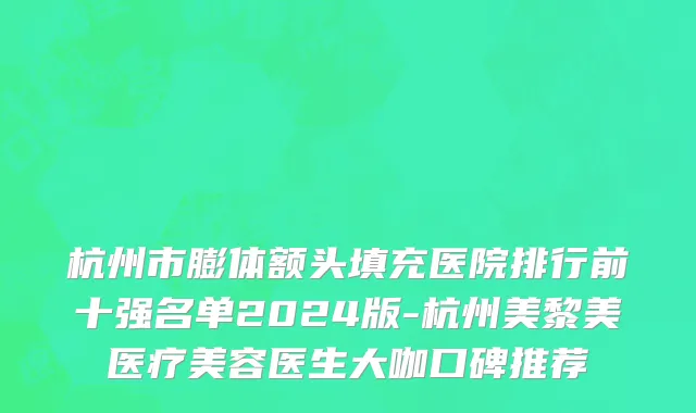 杭州市膨体额头填充医院排行前十强名单2024版-杭州美黎美医疗美容医生大咖口碑推荐