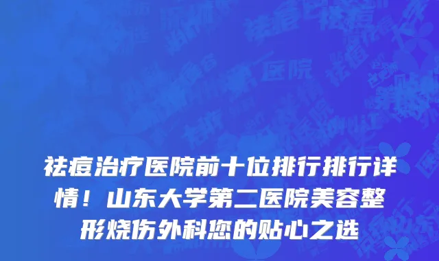 祛痘治疗医院前十位排行排行详情！山东大学第二医院美容整形烧伤外科您的贴心之选