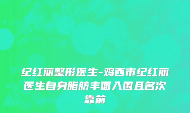 纪红丽整形医生-鸡西市纪红丽医生自身脂肪丰面入围且名次靠前