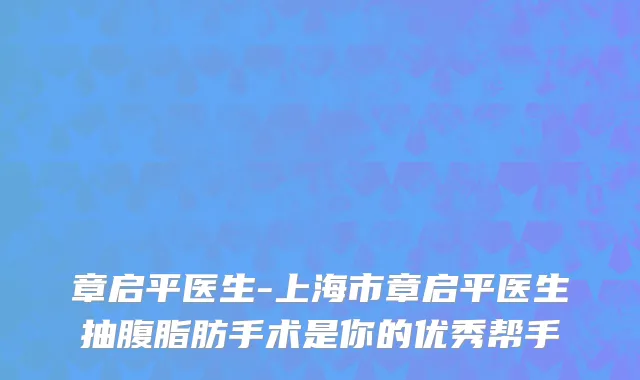 章启平医生-上海市章启平医生抽腹脂肪手术是你的优秀帮手