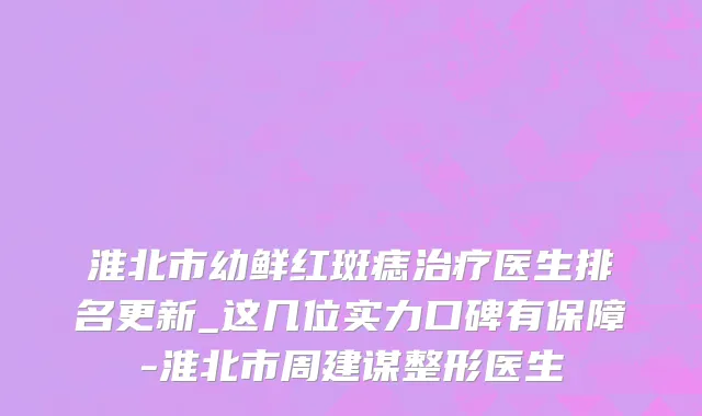 淮北市幼鲜红斑痣治疗医生排名更新_这几位实力口碑有保障-淮北市周建谋整形医生