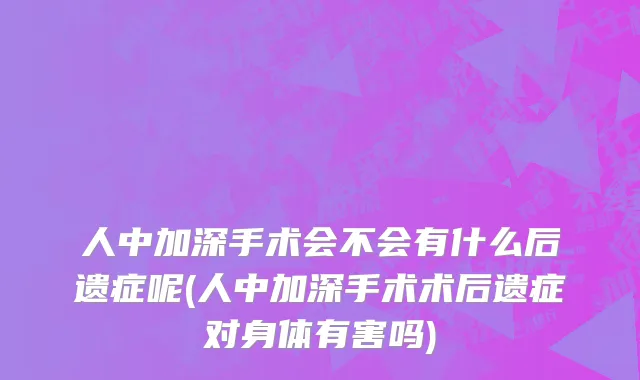 人中加深手术会不会有什么后遗症呢(人中加深手术术后遗症对身体有害吗)