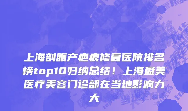 上海剖腹产疤痕修复医院排名榜top10归纳总结!上海盈美医疗美容门诊部在当地影响力大