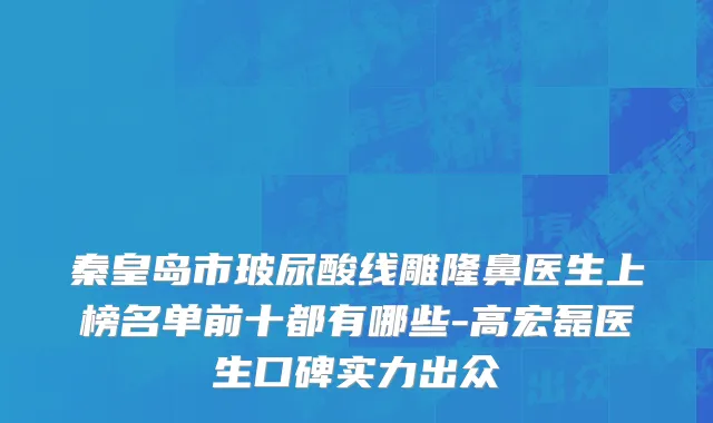 秦皇岛市玻尿酸线雕隆鼻医生上榜名单前十都有哪些-高宏磊医生口碑实力出众