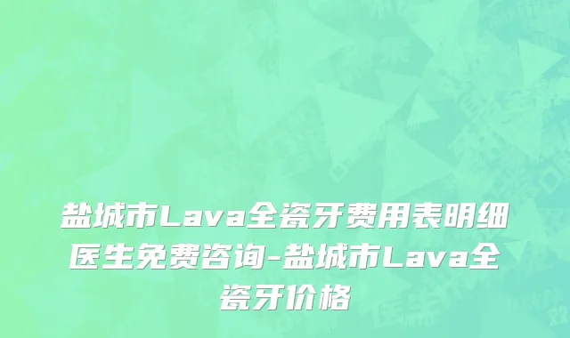 盐城市Lava全瓷牙费用表明细医生免费咨询-盐城市Lava全瓷牙价格