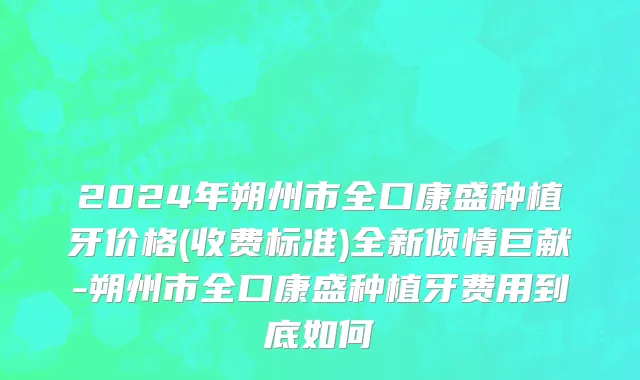 2024年朔州市全口康盛种植牙价格(收费标准)全新倾情巨献-朔州市全口康盛种植牙费用到底如何