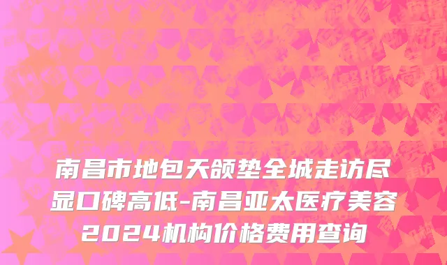 南昌市地包天颌垫全城走访尽显口碑高低-南昌亚太医疗美容2024机构价格费用查询