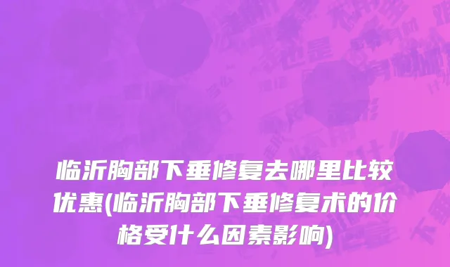 临沂胸部下垂修复去哪里比较优惠(临沂胸部下垂修复术的价格受什么因素影响)