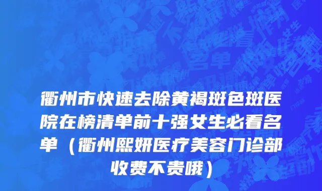 衢州市快速去除黄褐斑色斑医院在榜清单前十强女生必看名单（衢州熙妍医疗美容门诊部收费不贵哦）