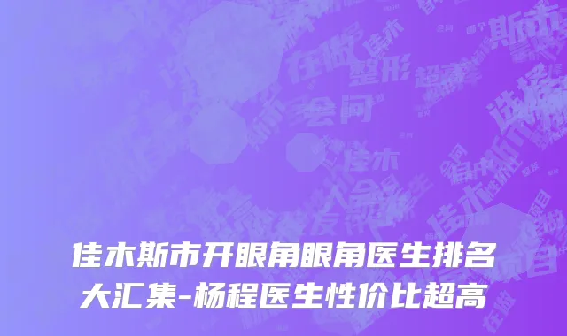 佳木斯市开眼角眼角医生排名大汇集-杨程医生性价比超高