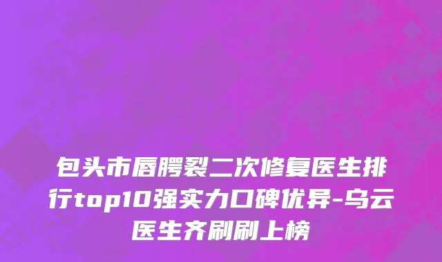 包头市唇腭裂二次修复医生排行top10强实力口碑优异-乌云医生齐刷刷上榜