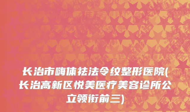 长治市嗨体祛法令纹整形医院(长治高新区悦美医疗美容诊所公立领衔前三)