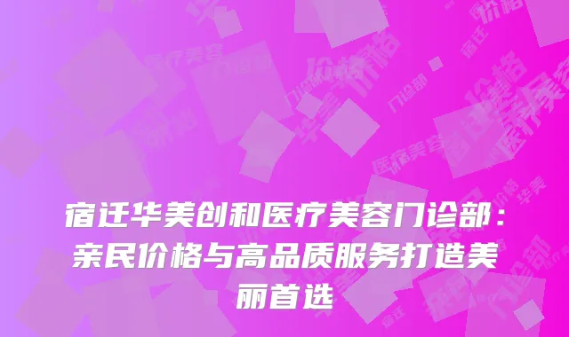 宿迁华美创和医疗美容门诊部：亲民价格与高品质服务打造美丽首选