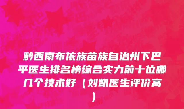 黔西南布依族苗族自治州下巴平医生排名榜综合实力前十位哪几个技术好（刘凯医生评价高）