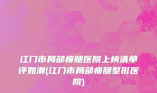 江门市局部瘦腿医院上榜清单评如潮(江门市局部瘦腿整形医院)