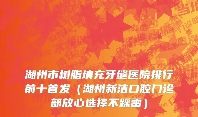湖州市树脂填充牙缝医院排行前十首发（湖州新洁口腔门诊部放心选择不踩雷）