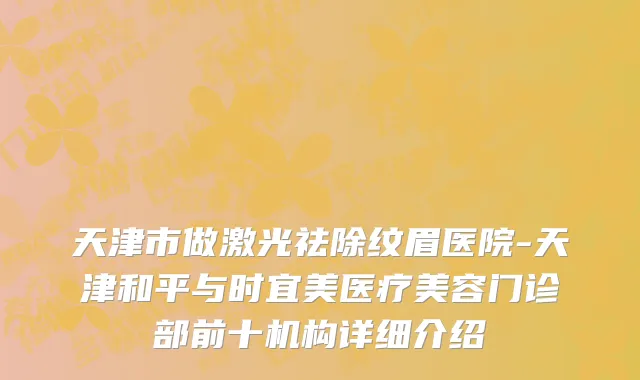 天津市做激光祛除纹眉医院-天津和平与时宜美医疗美容门诊部前十机构详细介绍