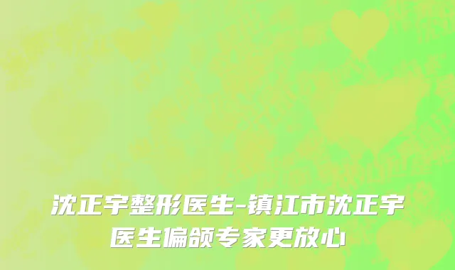 沈正宇整形医生-镇江市沈正宇医生偏颌专家更放心
