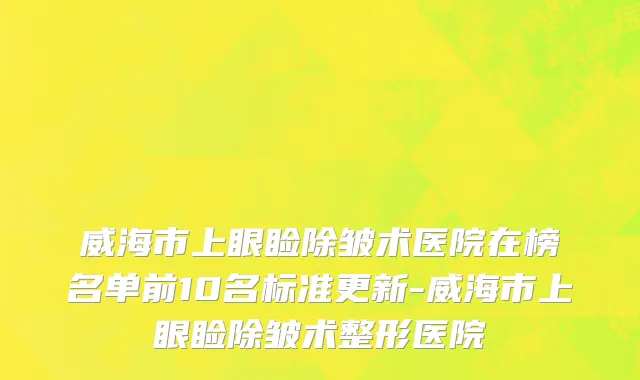 威海市上眼睑除皱术医院在榜名单前10名标准更新-威海市上眼睑除皱术整形医院