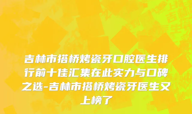 吉林市搭桥烤瓷牙口腔医生排行前十佳汇集在此实力与口碑之选-吉林市搭桥烤瓷牙医生又上榜了