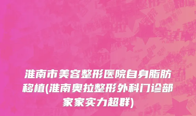淮南市美容整形医院自身脂肪移植(淮南奥拉整形外科门诊部家家实力超群)