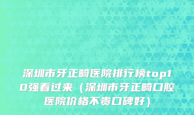 深圳市牙正畸医院排行榜top10强看过来（深圳市牙正畸口腔医院价格不贵口碑好）