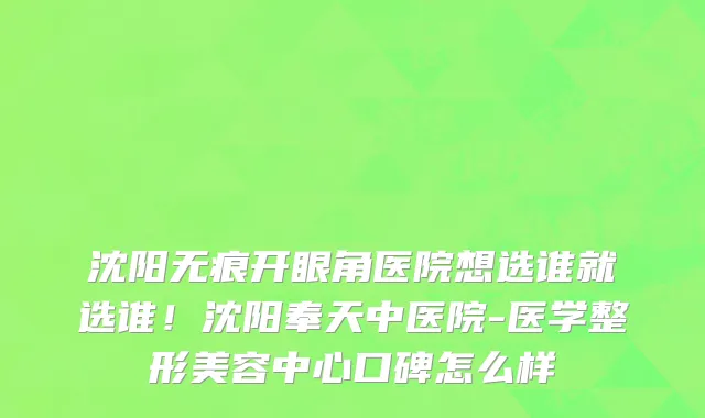 沈阳无痕开眼角医院想选谁就选谁！沈阳奉天中医院-医学整形美容中心口碑怎么样
