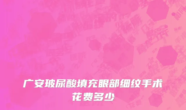 广安玻尿酸填充眼部细纹手术花费多少