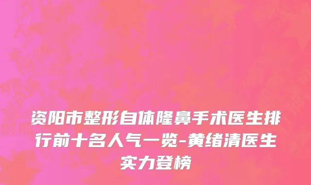 资阳市整形自体隆鼻手术医生排行前十名人气一览-黄绪清医生实力登榜