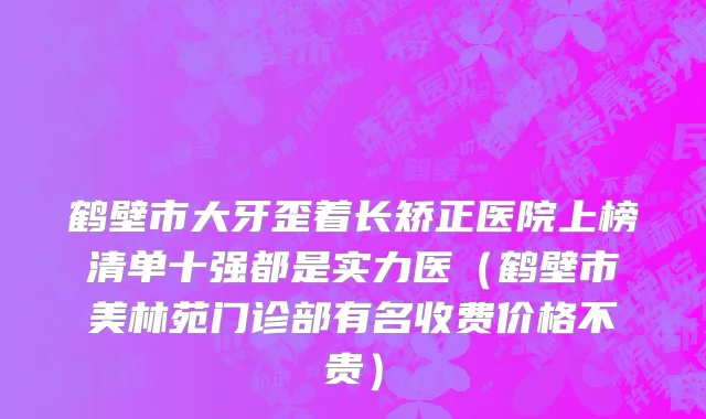 鹤壁市大牙歪着长矫正医院上榜清单十强都是实力医（鹤壁市美林苑门诊部有名收费价格不贵）