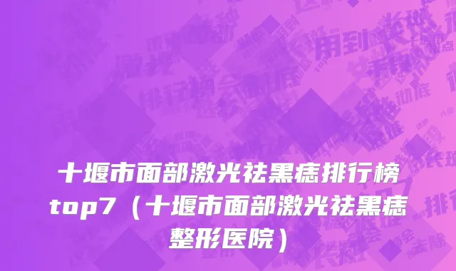 十堰市面部激光祛黑痣排行榜top7（十堰市面部激光祛黑痣整形医院）