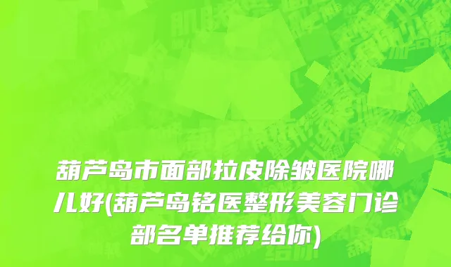 葫芦岛市面部拉皮除皱医院哪儿好(葫芦岛铭医整形美容门诊部名单推荐给你)