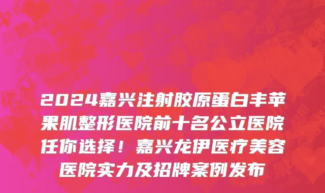 2024嘉兴注射胶原蛋白丰苹果肌整形医院前十名公立医院任你选择!嘉兴龙伊医疗美容医院实力及招牌案例发布