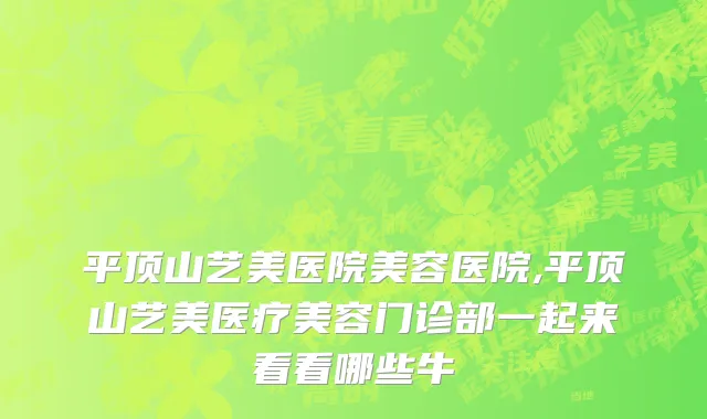 平顶山艺美医院美容医院,平顶山艺美医疗美容门诊部一起来看看哪些牛