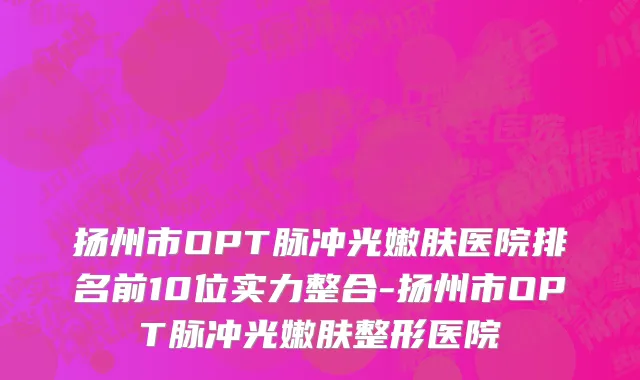 扬州市OPT脉冲光嫩肤医院排名前10位实力整合-扬州市OPT脉冲光嫩肤整形医院