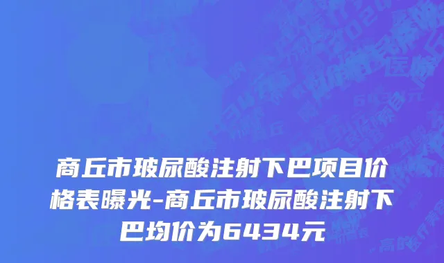 商丘市玻尿酸注射下巴项目价格表曝光-商丘市玻尿酸注射下巴均价为6434元