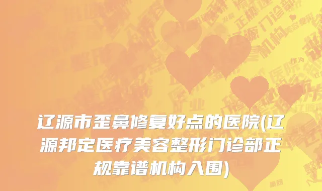 辽源市歪鼻修复好点的医院(辽源邦定医疗美容整形门诊部正规靠谱机构入围)