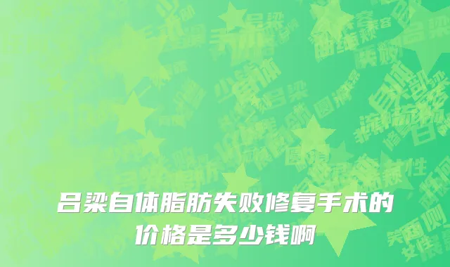 吕梁自体脂肪失败修复手术的价格是多少钱啊