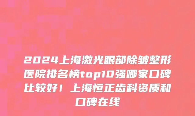 2024上海激光眼部除皱整形医院排名榜top10强哪家口碑比较好！上海恒正齿科资质和口碑在线