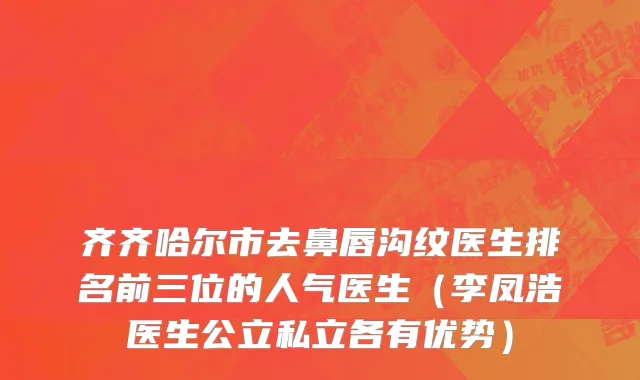 齐齐哈尔市去鼻唇沟纹医生排名前三位的人气医生（李凤浩医生公立私立各有优势）