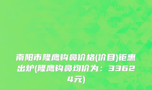 南阳市隆鹰钩鼻价格(价目)钜惠出炉(隆鹰钩鼻均价为：33624元)